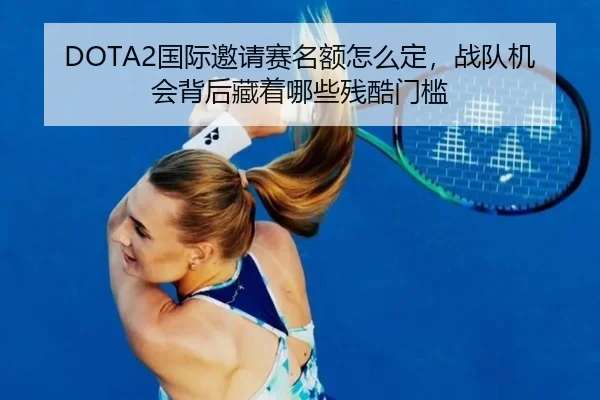 DOTA2国际邀请赛名额怎么定，战队机会背后藏着哪些残酷门槛