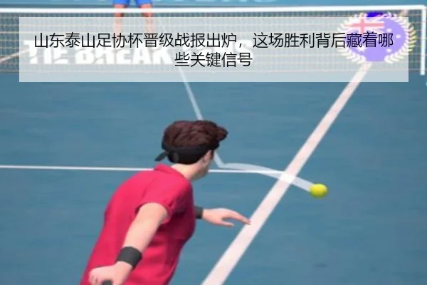 山东泰山足协杯晋级战报出炉，这场胜利背后藏着哪些关键信号